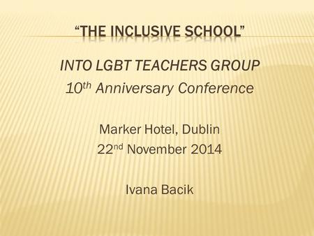 INTO LGBT TEACHERS GROUP 10 th Anniversary Conference Marker Hotel, Dublin 22 nd November 2014 Ivana Bacik.