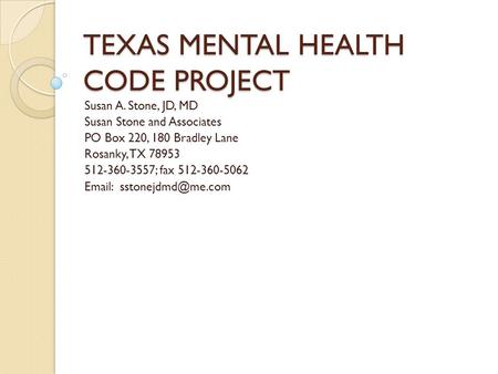 TEXAS MENTAL HEALTH CODE PROJECT Susan A. Stone, JD, MD Susan Stone and Associates PO Box 220, 180 Bradley Lane Rosanky, TX 78953 512-360-3557; fax 512-360-5062.