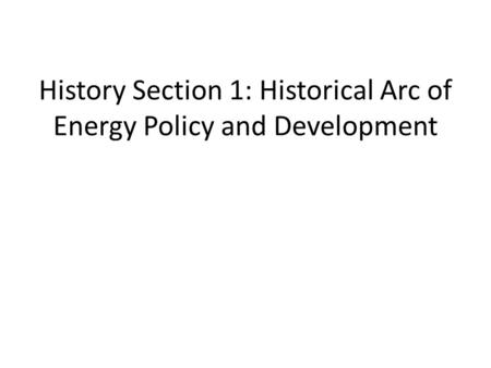 History Section 1: Historical Arc of Energy Policy and Development.