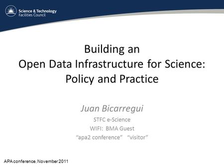 Building an Open Data Infrastructure for Science: Policy and Practice Juan Bicarregui STFC e-Science WIFI: BMA Guest “apa2 conference” “visitor” APA conference,
