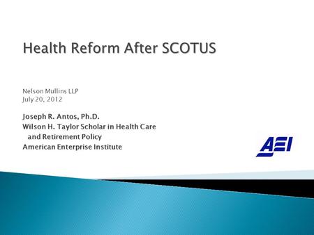 Health Reform After SCOTUS Nelson Mullins LLP July 20, 2012 Joseph R. Antos, Ph.D. Wilson H. Taylor Scholar in Health Care and Retirement Policy and Retirement.