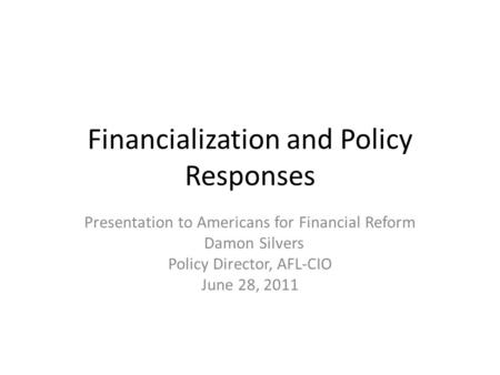 Financialization and Policy Responses Presentation to Americans for Financial Reform Damon Silvers Policy Director, AFL-CIO June 28, 2011.