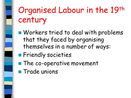 Organised Labour in the 19 th century Workers tried to deal with problems that they faced by organising themselves in a number of ways: Friendly societies.