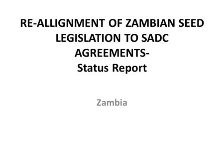 RE-ALLIGNMENT OF ZAMBIAN SEED LEGISLATION TO SADC AGREEMENTS- Status Report Zambia.