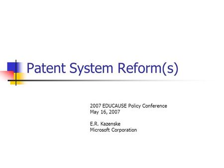 Patent System Reform(s) 2007 EDUCAUSE Policy Conference May 16, 2007 E.R. Kazenske Microsoft Corporation.