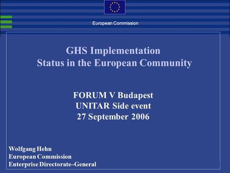 1. European Commission GHS Implementation Status in the European Community FORUM V Budapest UNITAR Side event 27 September 2006 Wolfgang Hehn European.