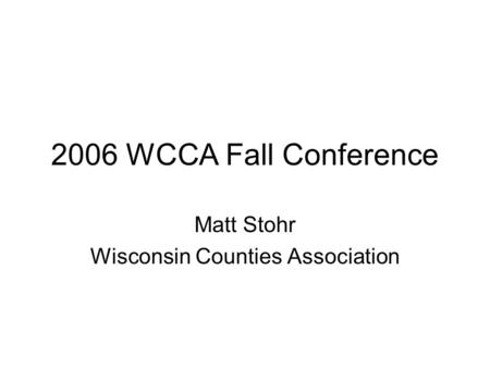 2006 WCCA Fall Conference Matt Stohr Wisconsin Counties Association.