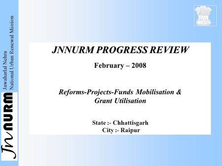 Jawaharlal Nehru National Urban Renewal Mission JNNURM PROGRESS REVIEW February – 2008 Reforms-Projects-Funds Mobilisation & Grant Utilisation State :-