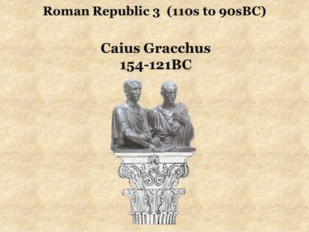 Roman Republic 3 (110s to 90sBC) Caius Gracchus 154-121BC.