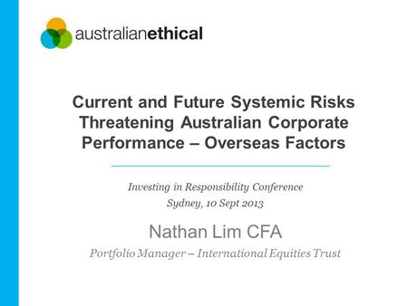 Current and Future Systemic Risks Threatening Australian Corporate Performance – Overseas Factors Nathan Lim CFA Portfolio Manager – International Equities.