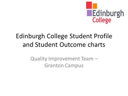 Edinburgh College Student Profile and Student Outcome charts Quality Improvement Team – Granton Campus.