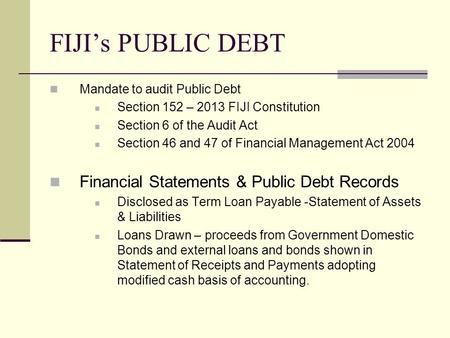 FIJI’s PUBLIC DEBT Mandate to audit Public Debt Section 152 – 2013 FIJI Constitution Section 6 of the Audit Act Section 46 and 47 of Financial Management.