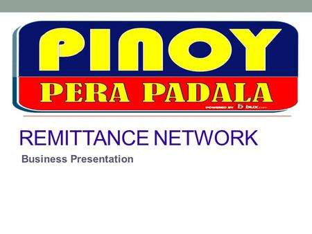 REMITTANCE NETWORK Business Presentation. What is PINOY PERA PADALA? PINOY PERA PADALA is a remittance service aggregator that accredits suitable business.