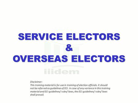 SERVICE ELECTORS & OVERSEAS ELECTORS Disclaimer: This training material is for use in training of election officials. It should not be referred as guidelines.