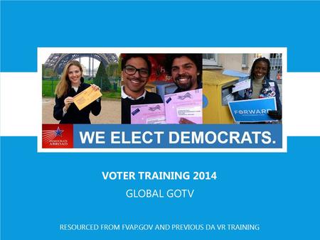 VOTER TRAINING 2014 GLOBAL GOTV RESOURCED FROM FVAP.GOV AND PREVIOUS DA VR TRAINING.