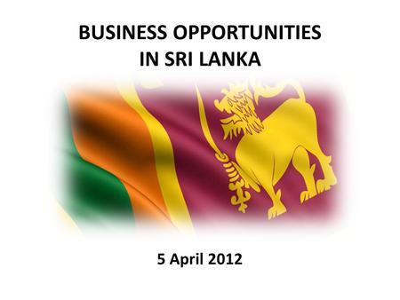 BUSINESS OPPORTUNITIES IN SRI LANKA 5 April 2012.