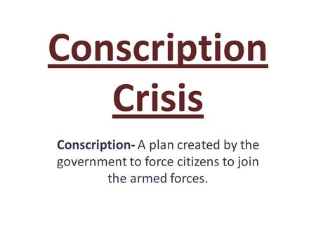 Conscription Crisis Conscription- A plan created by the government to force citizens to join the armed forces.
