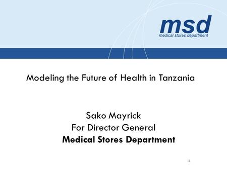 1 Modeling the Future of Health in Tanzania Sako Mayrick For Director General Medical Stores Department.