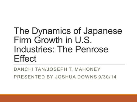 The Dynamics of Japanese Firm Growth in U.S. Industries: The Penrose Effect DANCHI TAN/JOSEPH T. MAHONEY PRESENTED BY JOSHUA DOWNS 9/30/14.