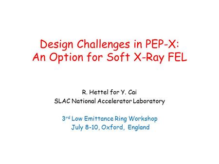 Design Challenges in PEP-X: An Option for Soft X-Ray FEL R. Hettel for Y. Cai SLAC National Accelerator Laboratory 3 rd Low Emittance Ring Workshop July.