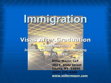 Immigration Visas After Graduation Cornell University Johnson Career Counselors Meeting July 27, 2011 Miller Mayer, LLP 202 E. State Street Ithaca, NY.