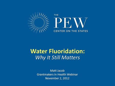 Www.pewcenteronthestates.com Water Fluoridation: Why It Still Matters Matt Jacob Grantmakers in Health Webinar November 2, 2012.