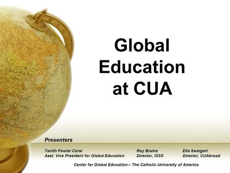 Global Education at CUA Presenters Tanith Fowler CorsiRoy BraineElla Sweigert Asst. Vice President for Global EducationDirector, ISSSDirector, CUAbroad.