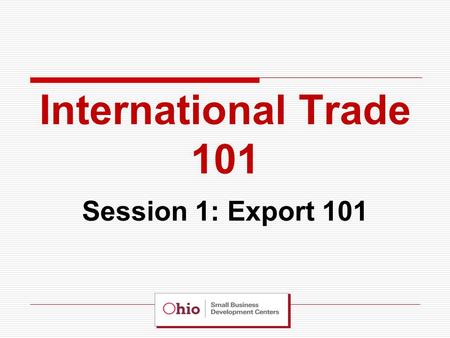 International Trade 101 Session 1: Export 101. 1.Assessing your Organizational and Product Readiness for Export 2.Market Research and Assessing the Competition.