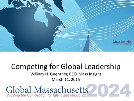 Competing for Global Leadership William H. Guenther, CEO, Mass Insight March 11, 2015.