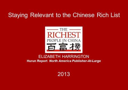 Staying Relevant to the Chinese Rich List ELIZABETH HARRINGTON Hurun Report North America Publisher-At-Large 2013.