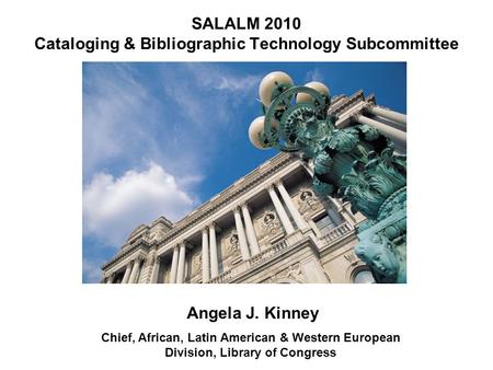 SALALM 2010 Cataloging & Bibliographic Technology Subcommittee Angela J. Kinney Chief, African, Latin American & Western European Division, Library of.