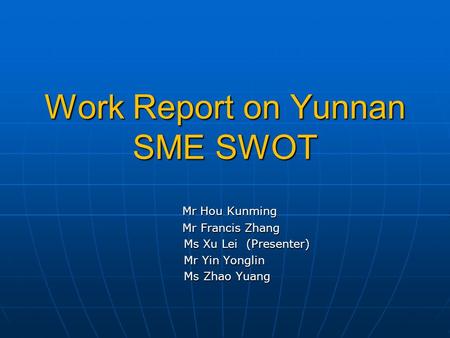 Work Report on Yunnan SME SWOT Mr Hou Kunming Mr Hou Kunming Mr Francis Zhang Mr Francis Zhang Ms Xu Lei (Presenter) Ms Xu Lei (Presenter) Mr Yin Yonglin.