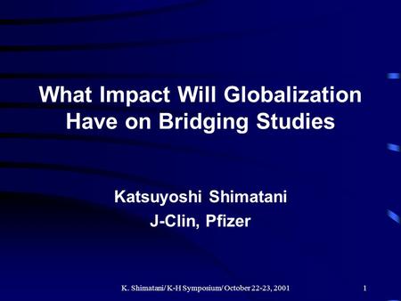 K. Shimatani/ K-H Symposium/ October 22-23, 20011 What Impact Will Globalization Have on Bridging Studies Katsuyoshi Shimatani J-Clin, Pfizer.
