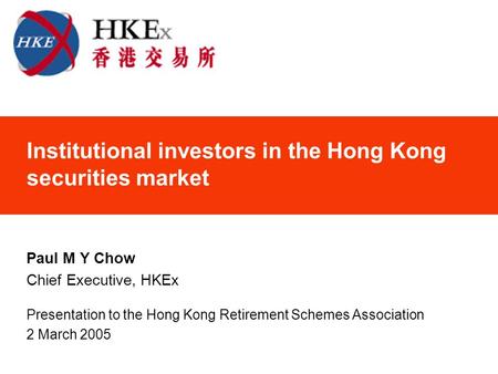 Institutional investors in the Hong Kong securities market Paul M Y Chow Chief Executive, HKEx Presentation to the Hong Kong Retirement Schemes Association.