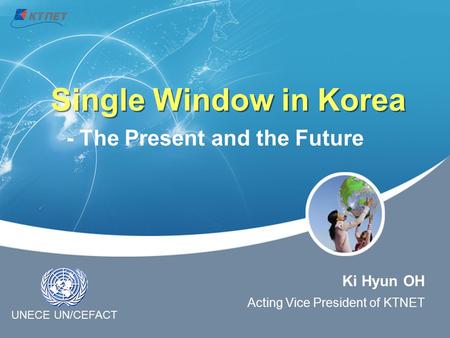 Single Window in Korea Ki Hyun OH Acting Vice President of KTNET - The Present and the Future UNECE UN/CEFACT.