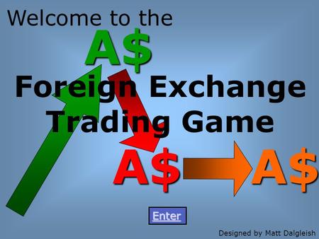 A$ A$ A$ Foreign Exchange Trading Game Welcome to the Enter Designed by Matt Dalgleish.