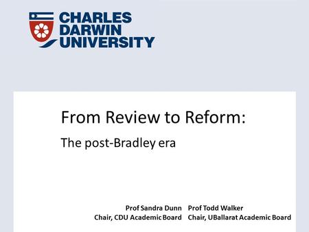 Prof Sandra Dunn Chair, CDU Academic Board Prof Todd Walker Chair, UBallarat Academic Board From Review to Reform: The post-Bradley era.