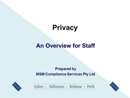 Privacy An Overview for Staff Prepared by MSM Compliance Services Pty Ltd.