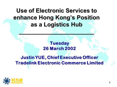 1 Use of Electronic Services to enhance Hong Kong’s Position as a Logistics Hub _______________________ Tuesday 26 March 2002 Justin YUE, Chief Executive.