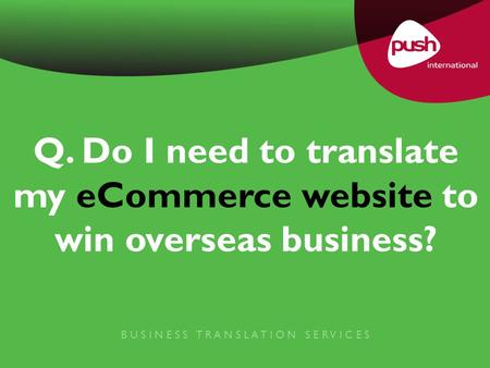 Q. Do I need to translate my eCommerce website to win overseas business? B U S I N E S S T R A N S L A T I O N S E R V I C E S.
