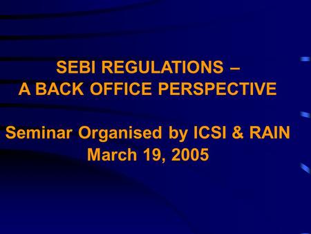 SEBI REGULATIONS – A BACK OFFICE PERSPECTIVE Seminar Organised by ICSI & RAIN March 19, 2005.