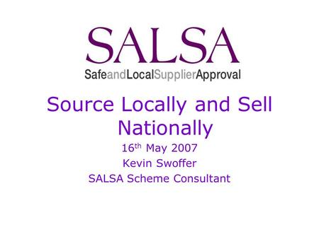 Source Locally and Sell Nationally 16 th May 2007 Kevin Swoffer SALSA Scheme Consultant.