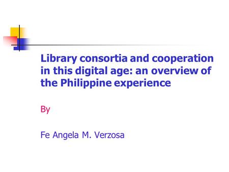Library consortia and cooperation in this digital age: an overview of the Philippine experience By Fe Angela M. Verzosa.