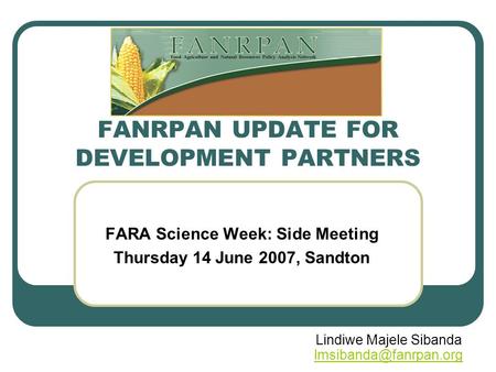 FANRPAN UPDATE FOR DEVELOPMENT PARTNERS FARA Science Week: Side Meeting Thursday 14 June 2007, Sandton Lindiwe Majele Sibanda
