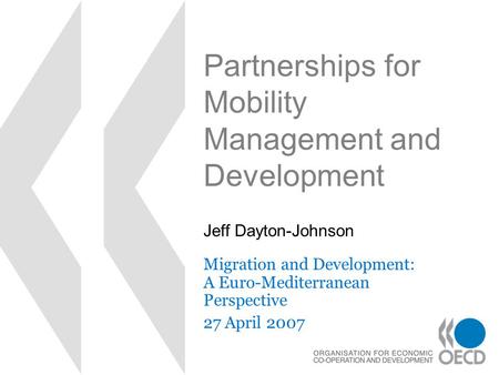 Partnerships for Mobility Management and Development Migration and Development: A Euro-Mediterranean Perspective 27 April 2007 Jeff Dayton-Johnson.