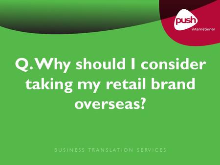 Q. Why should I consider taking my retail brand overseas? B U S I N E S S T R A N S L A T I O N S E R V I C E S.