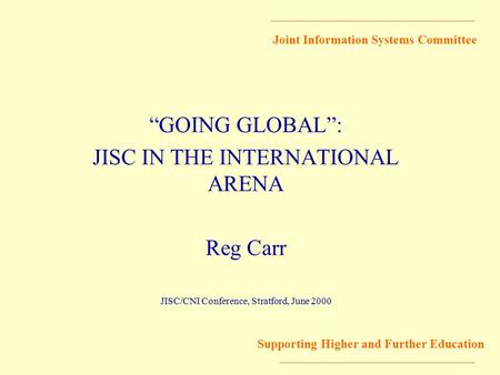 Joint Information Systems Committee Supporting Higher and Further Education “GOING GLOBAL”: JISC IN THE INTERNATIONAL ARENA Reg Carr JISC/CNI Conference,