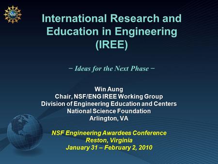 International Research and Education in Engineering (IREE) − Ideas for the Next Phase − Win Aung Chair, NSF/ENG IREE Working Group Division of Engineering.