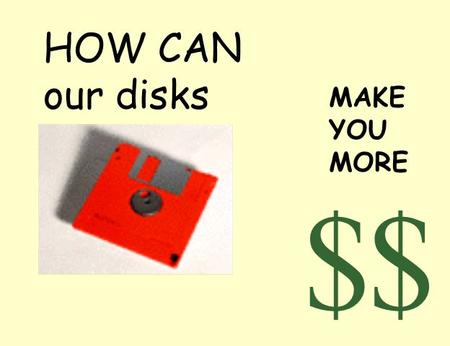 HOW CAN our disks $ MAKE YOU MORE $. Show what you’ve got Pictures are worth 1000’s of words.