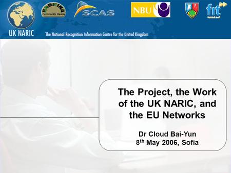 The Project, the Work of the UK NARIC, and the EU Networks Dr Cloud Bai-Yun 8 th May 2006, Sofia.